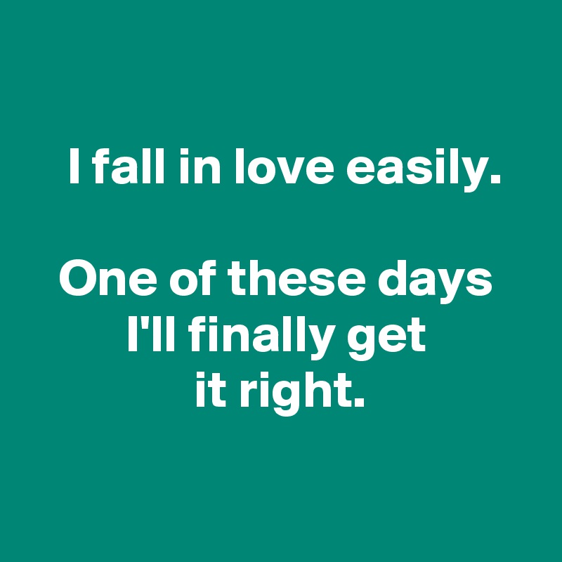 

 I fall in love easily.

 One of these days 
 I'll finally get 
 it right.

