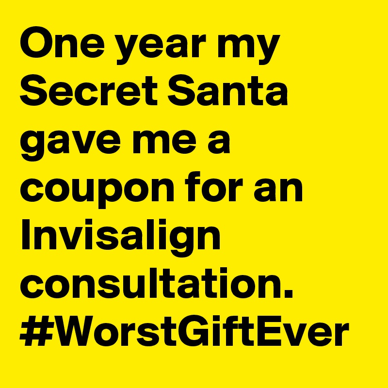 One year my Secret Santa gave me a coupon for an Invisalign consultation. #WorstGiftEver