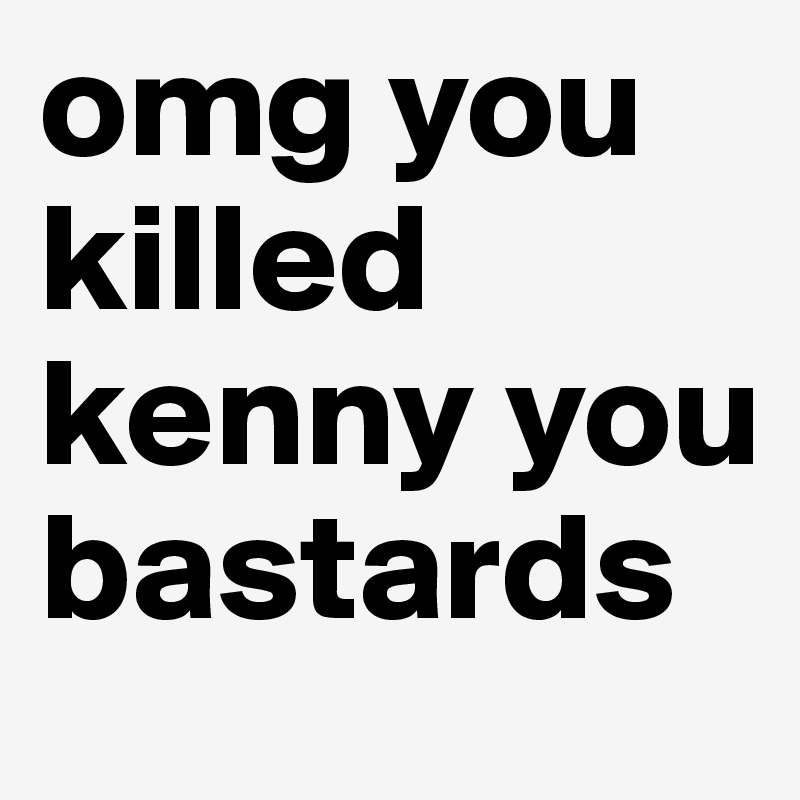 omg you killed kenny you bastards