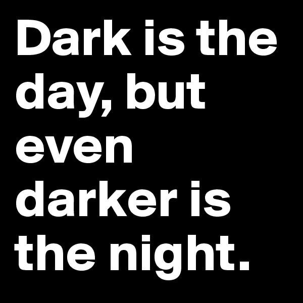Dark is the day, but even darker is the night. 