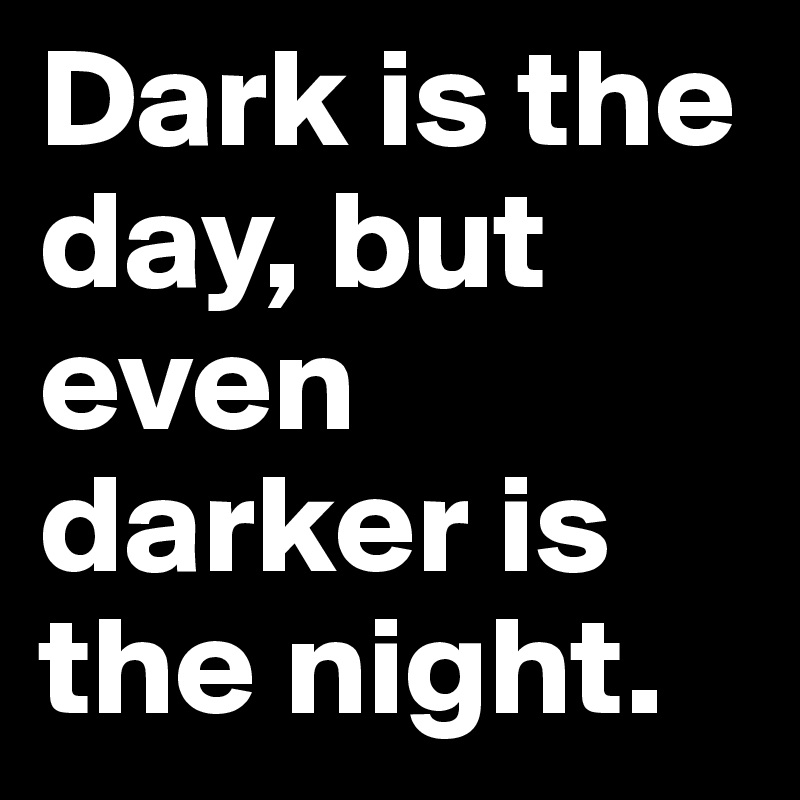 Dark is the day, but even darker is the night. 