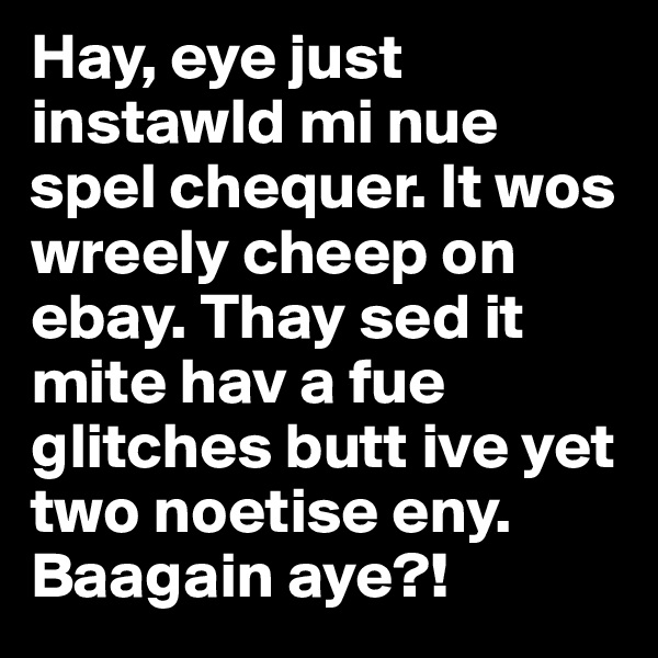 Hay, eye just instawld mi nue spel chequer. It wos wreely cheep on ebay. Thay sed it mite hav a fue glitches butt ive yet two noetise eny. Baagain aye?!