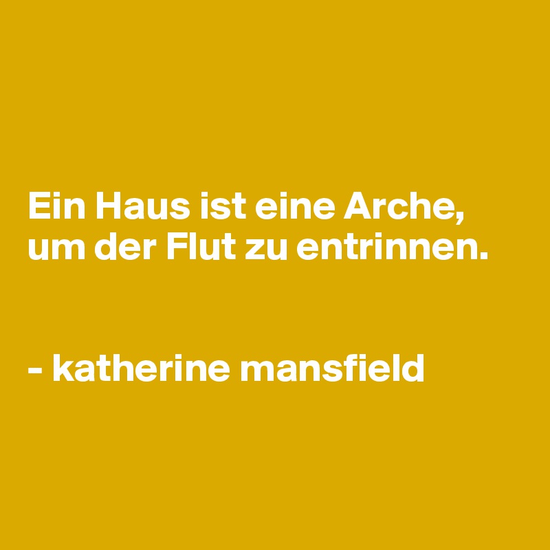 



Ein Haus ist eine Arche, um der Flut zu entrinnen. 


- katherine mansfield


