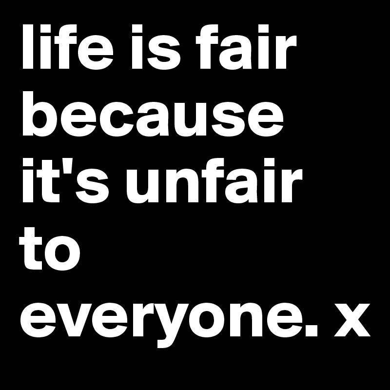 life is fair because it's unfair to everyone. x