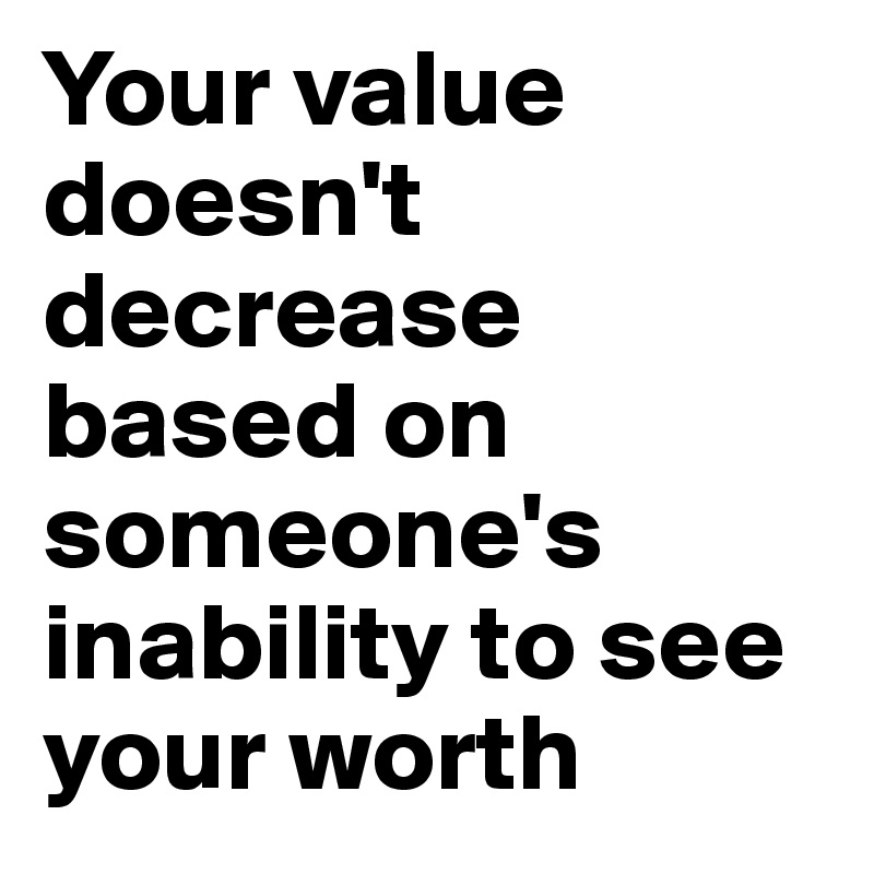 Your value doesn't decrease based on someone's inability to see your worth 