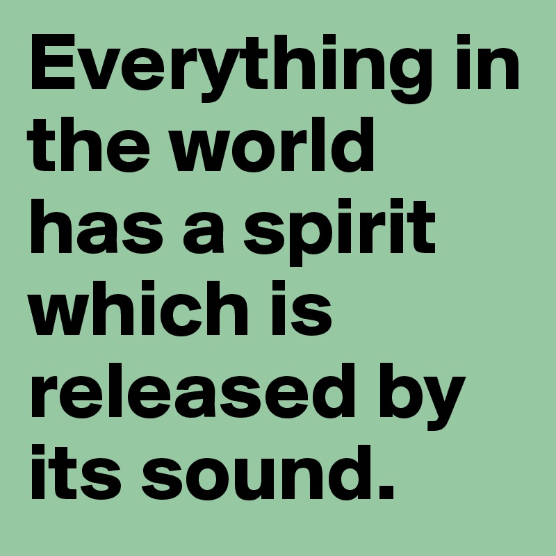 Everything in the world has a spirit which is released by its sound.