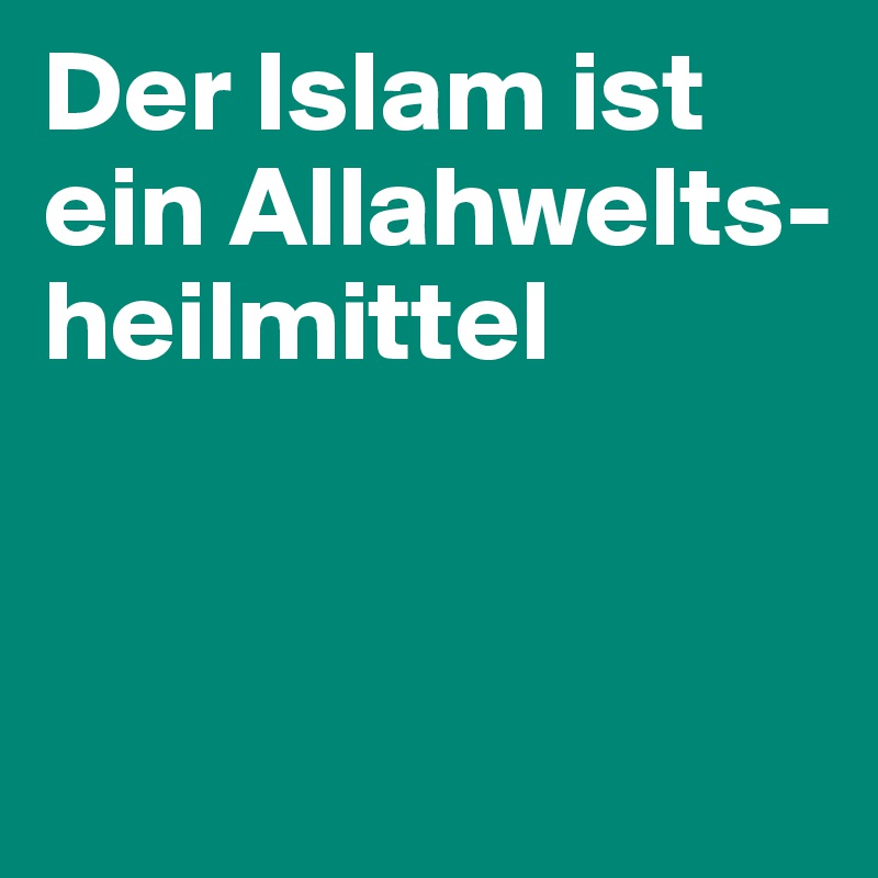 Der Islam ist ein Allahwelts- heilmittel


