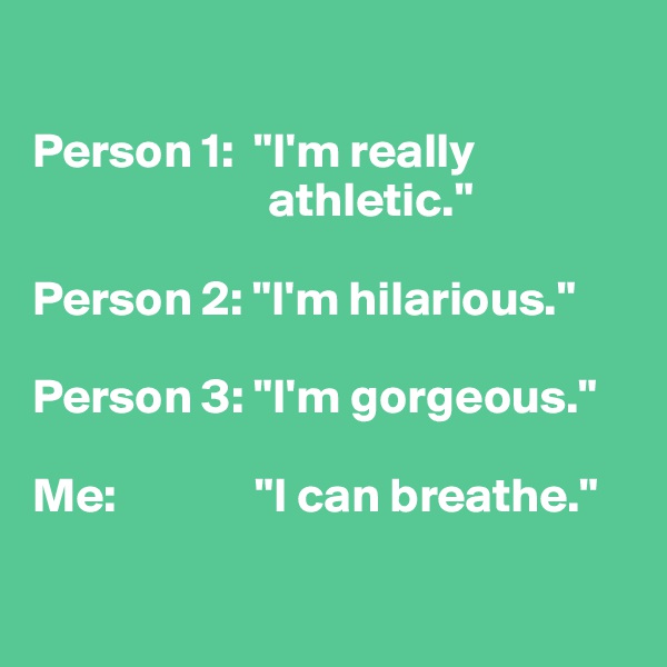 

Person 1:  "I'm really
                        athletic."

Person 2: "I'm hilarious."

Person 3: "I'm gorgeous."

Me:              "I can breathe."

