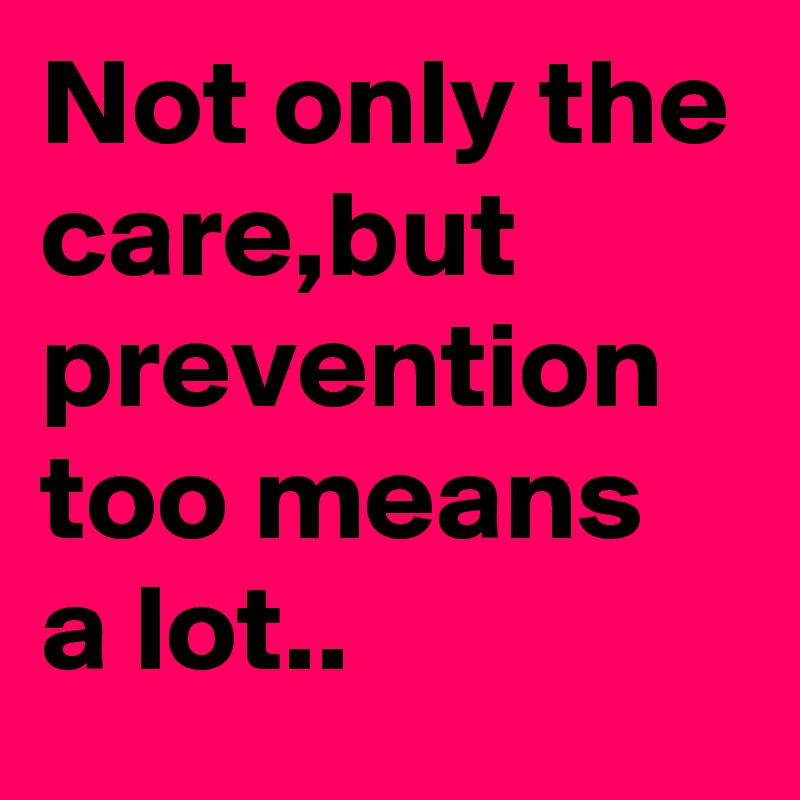 Not only the care,but prevention too means a lot..