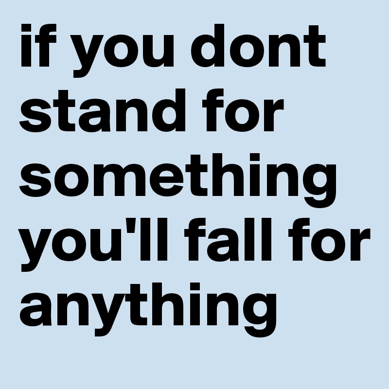 if you dont stand for something you'll fall for anything