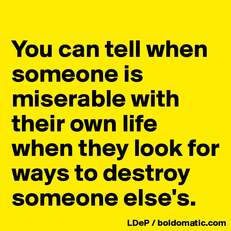 
You can tell when someone is miserable with their own life when they look for ways to destroy someone else's. 