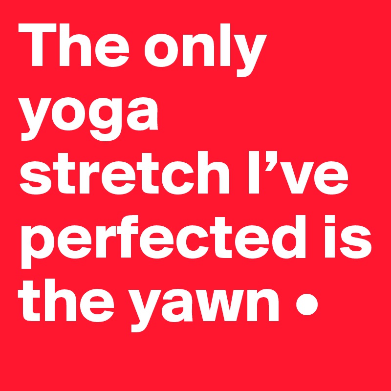 The only yoga stretch I’ve perfected is the yawn •