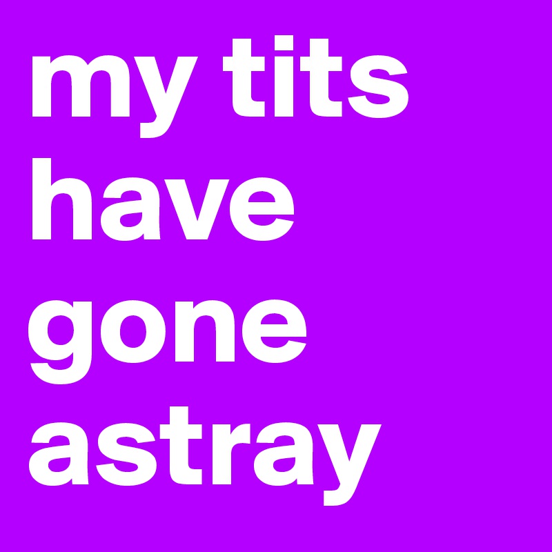 my tits have gone astray