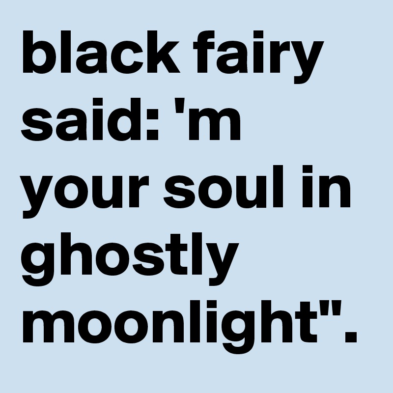 black fairy said: 'm your soul in ghostly moonlight".