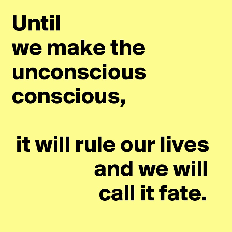 Until
we make the unconscious conscious,

 it will rule our lives
                  and we will
                   call it fate.