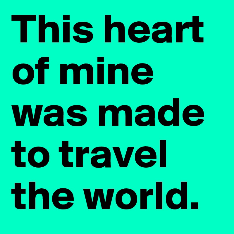 This heart of mine was made to travel the world. 