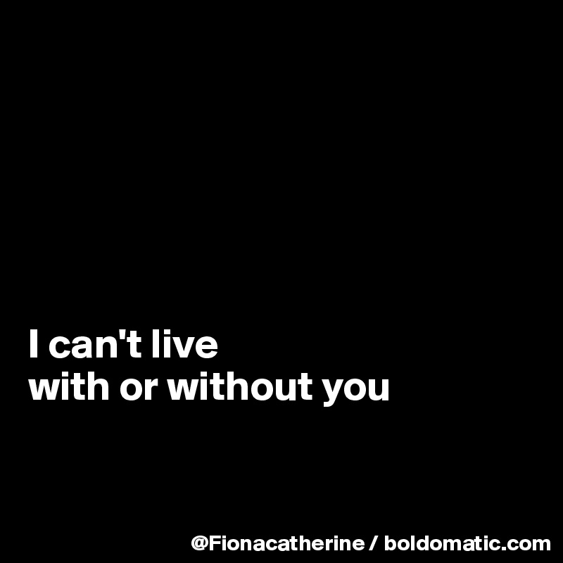 I Can T Live With Or Without You Post By Fionacatherine On Boldomatic