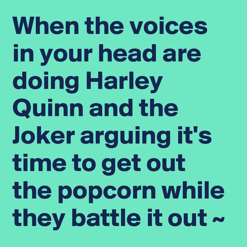 When the voices in your head are doing Harley Quinn and the Joker arguing it's time to get out the popcorn while they battle it out ~