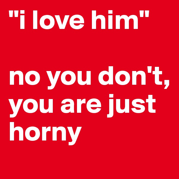 "i love him"

no you don't, you are just horny