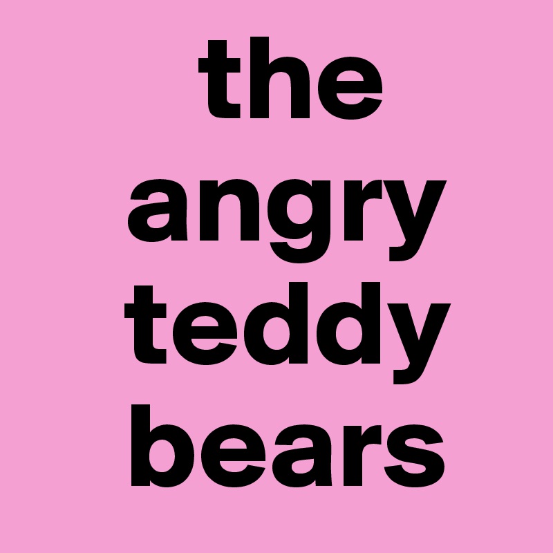        the    
    angry    
    teddy 
    bears