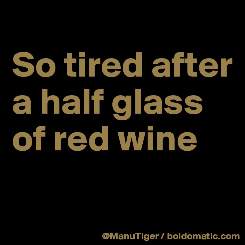 
So tired after a half glass of red wine
