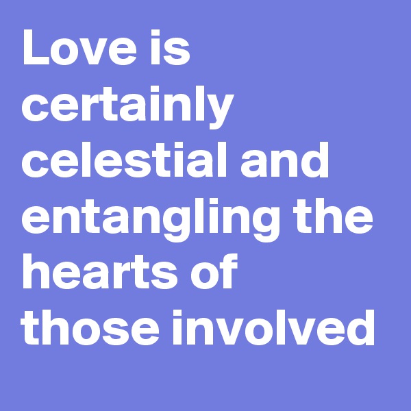 Love is certainly celestial and entangling the hearts of those involved