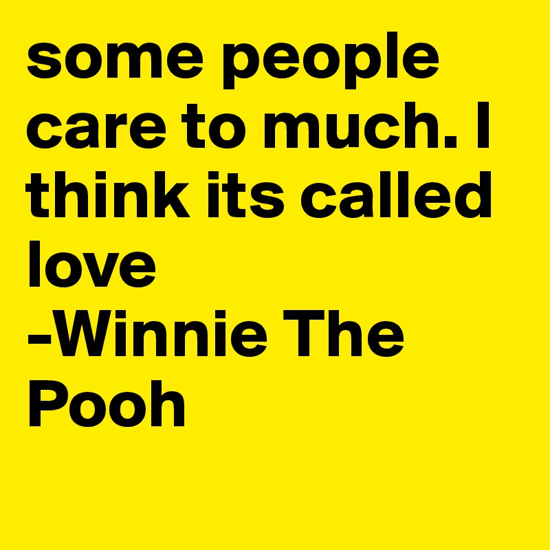 some people care to much. I think its called love
-Winnie The Pooh
