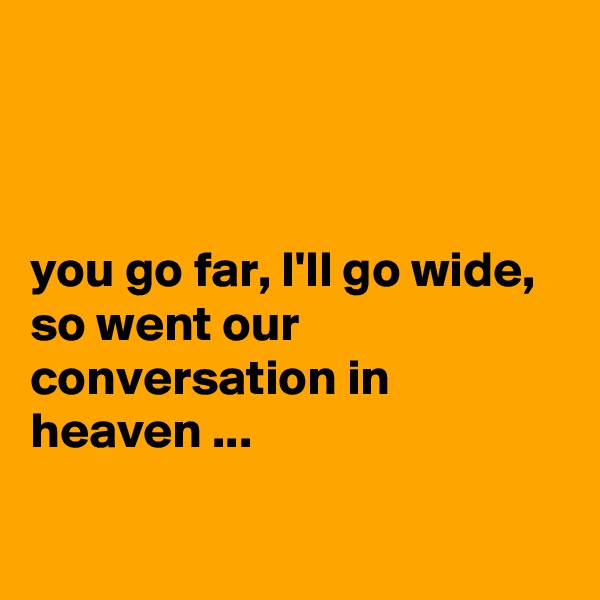 



you go far, I'll go wide, so went our conversation in heaven ...

