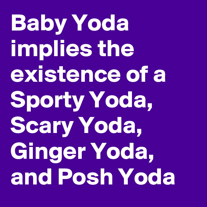 Baby Yoda implies the existence of a Sporty Yoda, Scary Yoda, Ginger Yoda, and Posh Yoda