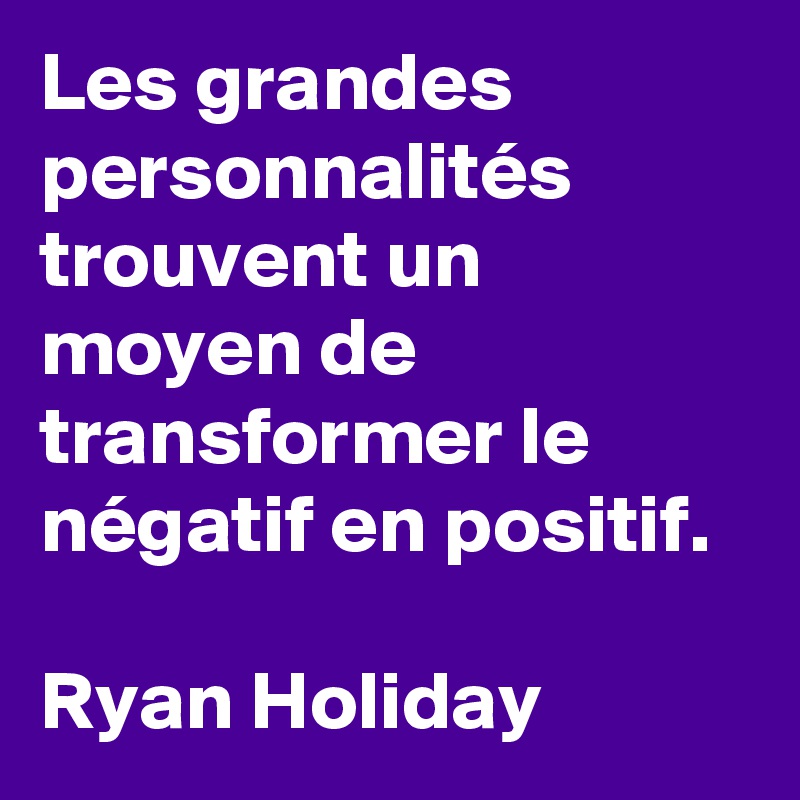 Les grandes personnalités trouvent un moyen de transformer le négatif en positif. 

Ryan Holiday