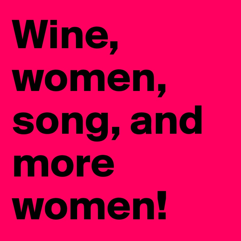 Wine, women, song, and more women!