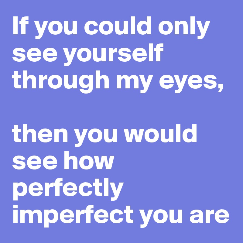 If you could only see yourself through my eyes,

then you would see how perfectly imperfect you are