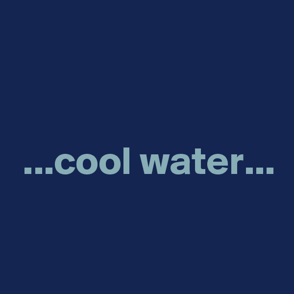 


 ...cool water...

