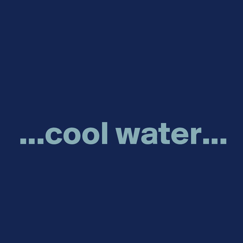


 ...cool water...

