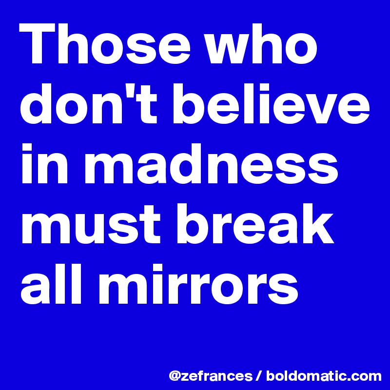 Those who don't believe in madness must break all mirrors