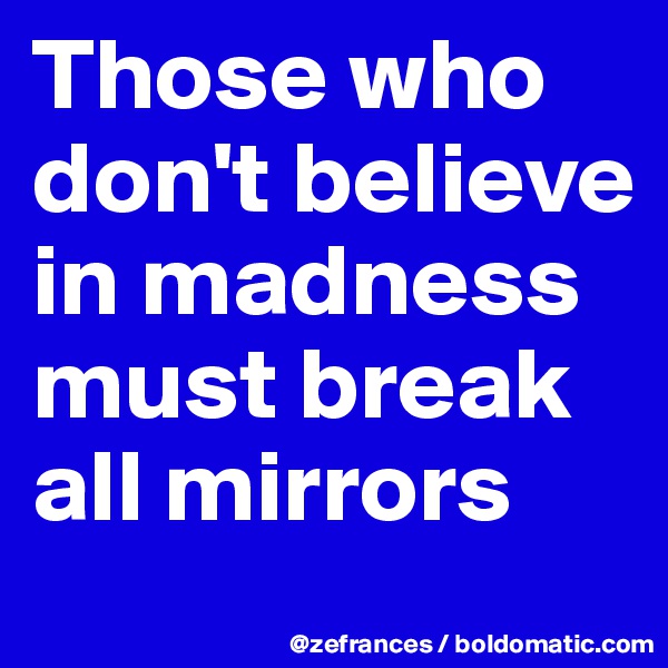 Those who don't believe in madness must break all mirrors
