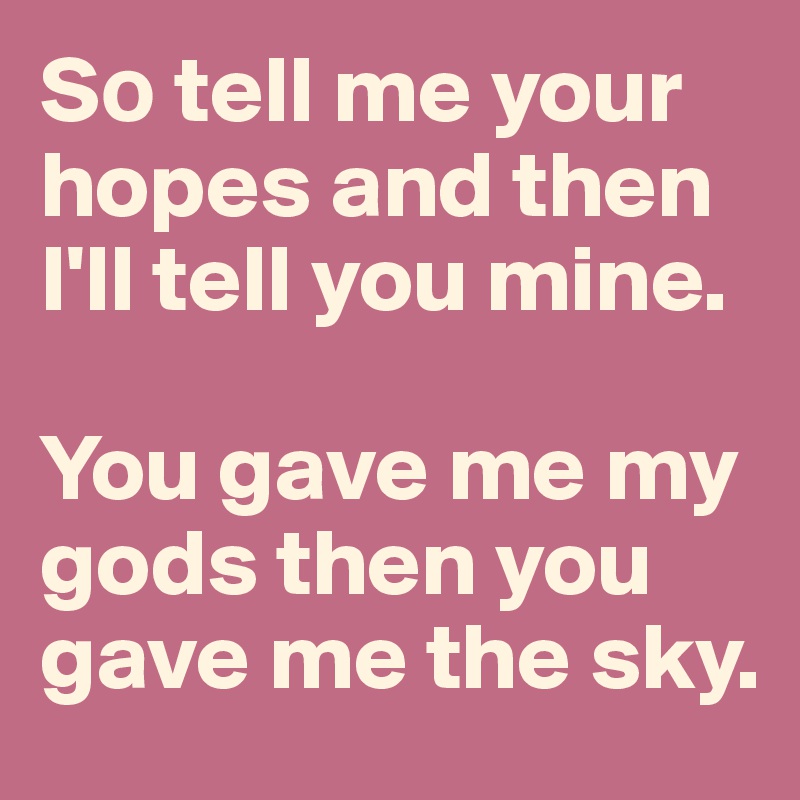 S? tell me your hopes and then I'll tell you mine.
 
You gave me my gods then you gave me the sky. 