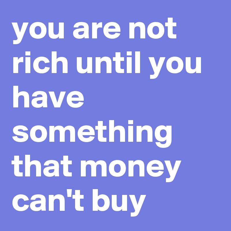 you are not rich until you have something that money can't buy