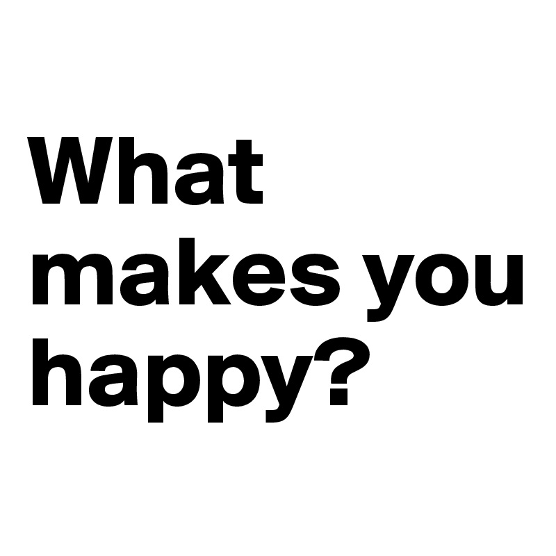 
What makes you happy?