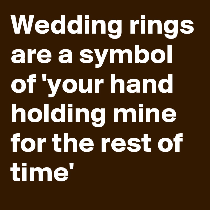 Wedding rings are a symbol of 'your hand holding mine for the rest of time'