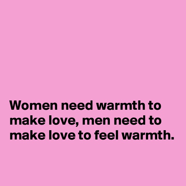 





Women need warmth to make love, men need to make love to feel warmth.

