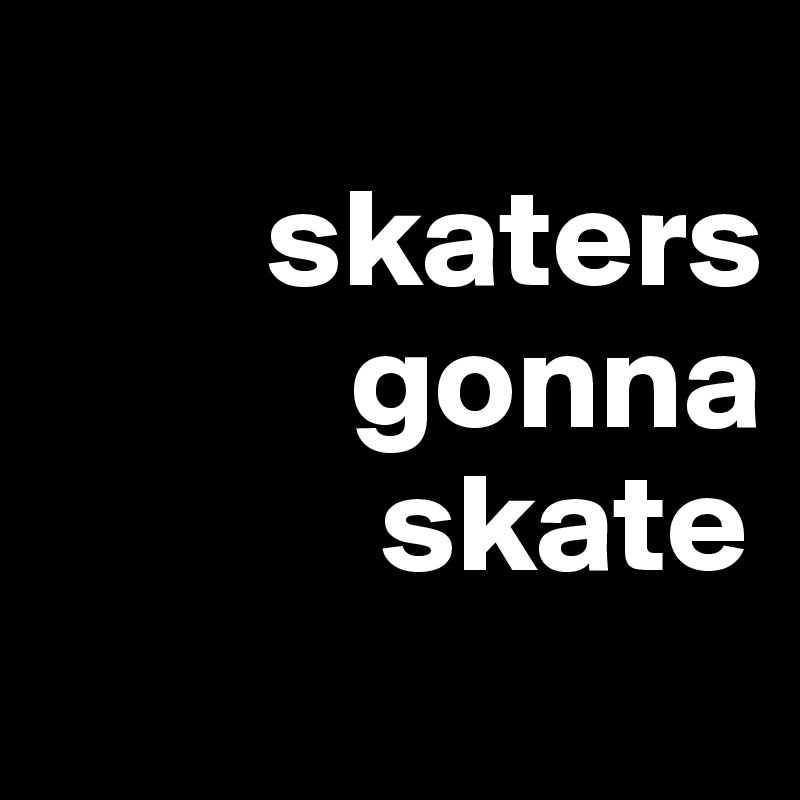 
        skaters 
           gonna
            skate