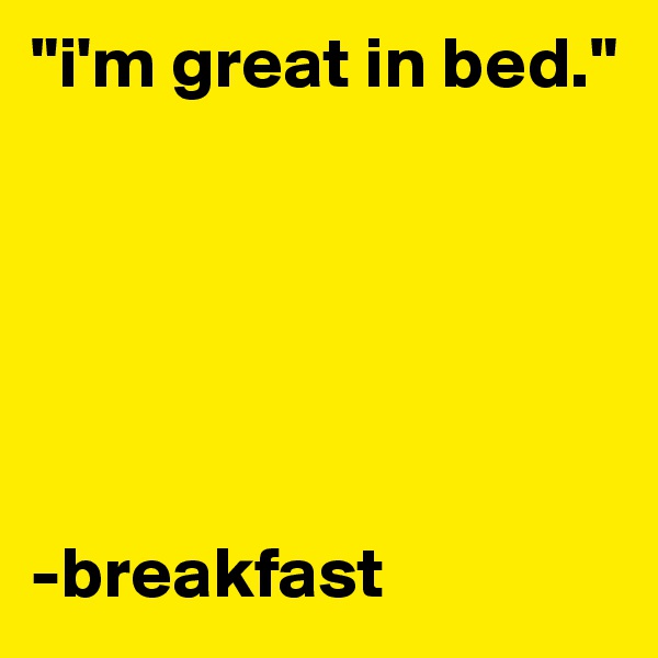 "i'm great in bed." 






-breakfast