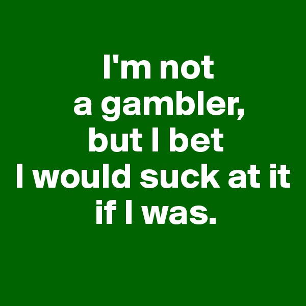 
            I'm not
        a gambler,
          but I bet
I would suck at it
           if I was.
