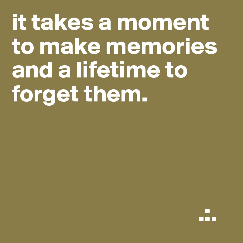 it takes a moment to make memories
and a lifetime to forget them.




                                       .:.