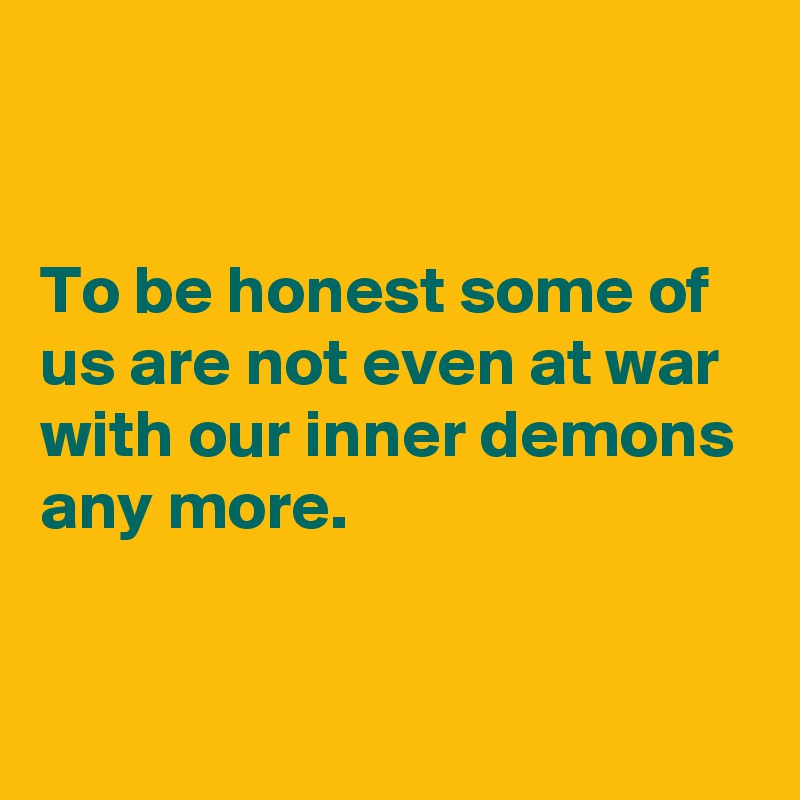 


To be honest some of us are not even at war with our inner demons any more.


