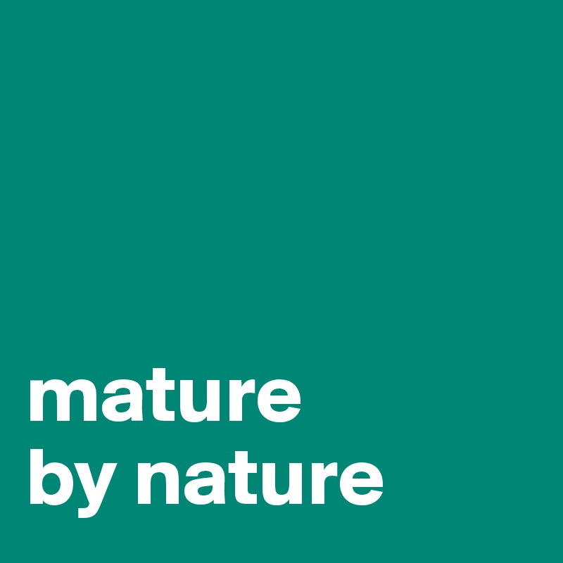 



mature 
by nature 