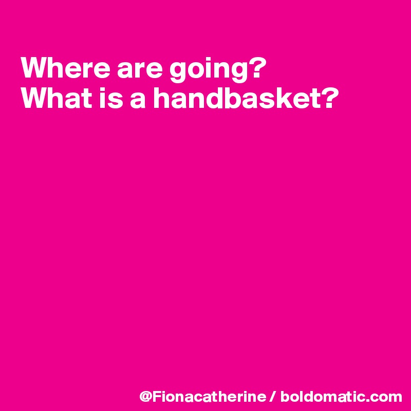 
Where are going?
What is a handbasket?








