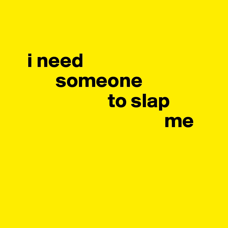 

    i need 
           someone 
                        to slap 
                                      me
 


