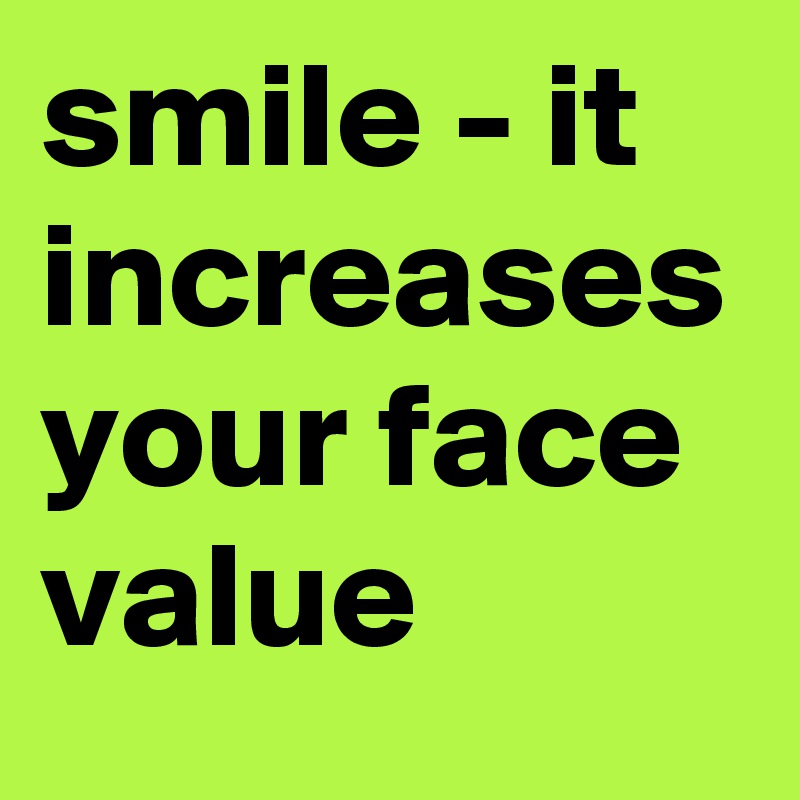 smile - it increases your face value